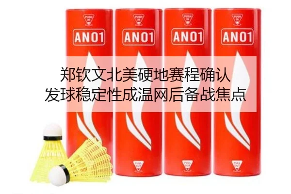 郑钦文北美硬地赛程确认 发球稳定性成温网后备战焦点