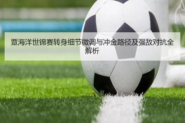 覃海洋世锦赛转身细节微调与冲金路径及强敌对抗全解析