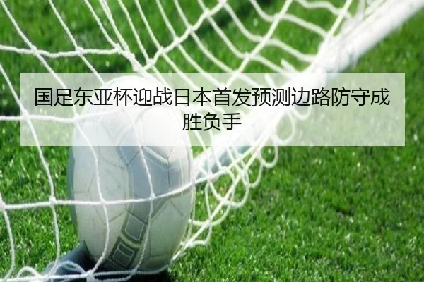 国足东亚杯迎战日本首发预测边路防守成胜负手