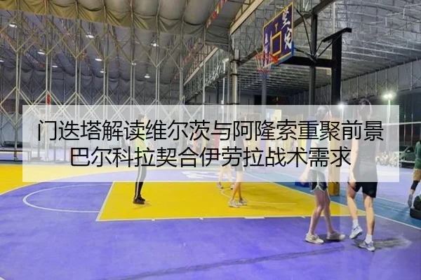 门迭塔解读维尔茨与阿隆索重聚前景 巴尔科拉契合伊劳拉战术需求