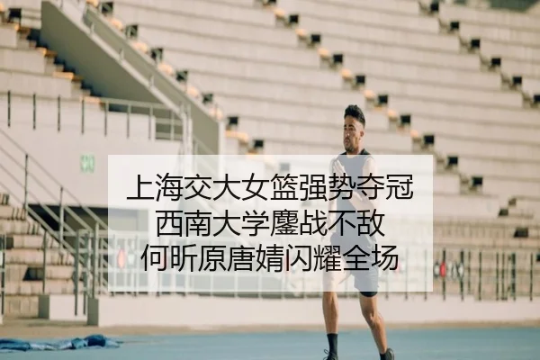 上海交大女篮强势夺冠 西南大学鏖战不敌 何昕原唐婧闪耀全场