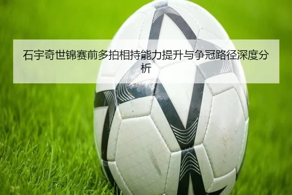 石宇奇世锦赛前多拍相持能力提升与争冠路径深度分析