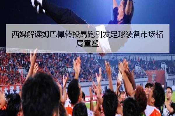 西媒解读姆巴佩转投昂跑引发足球装备市场格局重塑